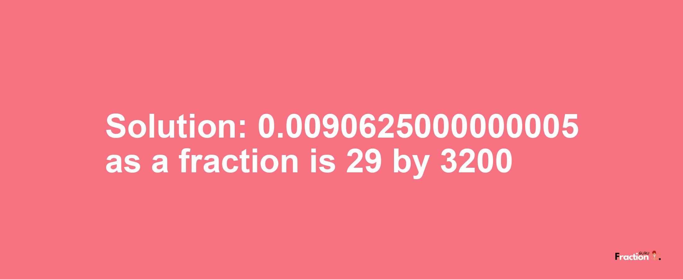 Solution:0.0090625000000005 as a fraction is 29/3200